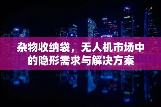 杂物收纳袋，无人机市场中的隐形需求与解决方案