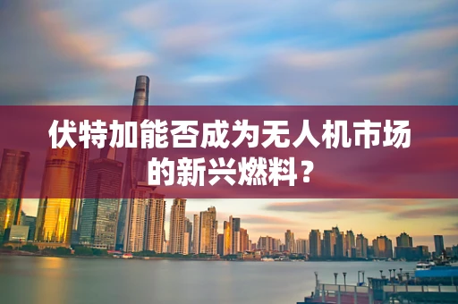 伏特加能否成为无人机市场的新兴燃料？