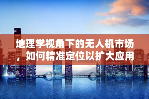 地理学视角下的无人机市场，如何精准定位以扩大应用范围？