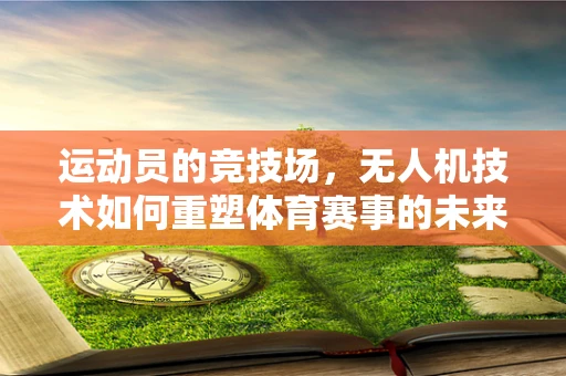 运动员的竞技场，无人机技术如何重塑体育赛事的未来？