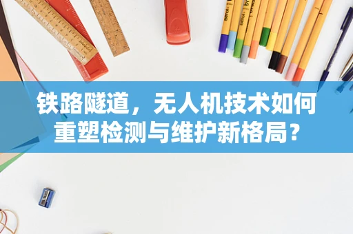 铁路隧道，无人机技术如何重塑检测与维护新格局？