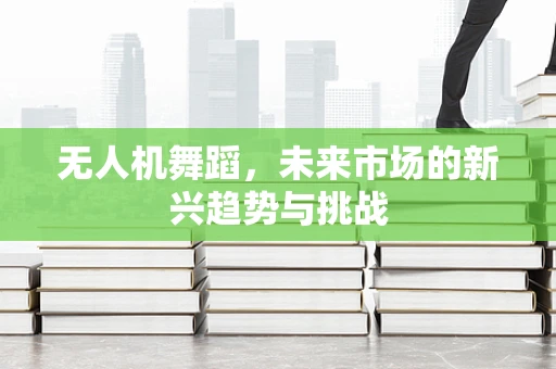 无人机舞蹈，未来市场的新兴趋势与挑战
