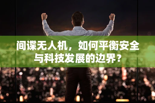 间谍无人机，如何平衡安全与科技发展的边界？