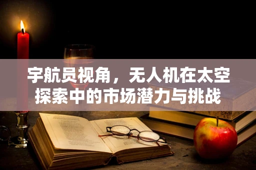 宇航员视角，无人机在太空探索中的市场潜力与挑战