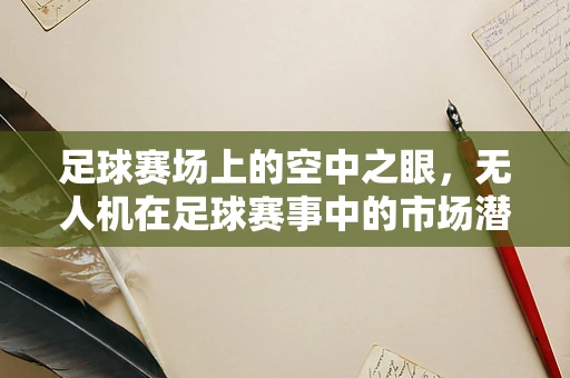 足球赛场上的空中之眼，无人机在足球赛事中的市场潜力与挑战？