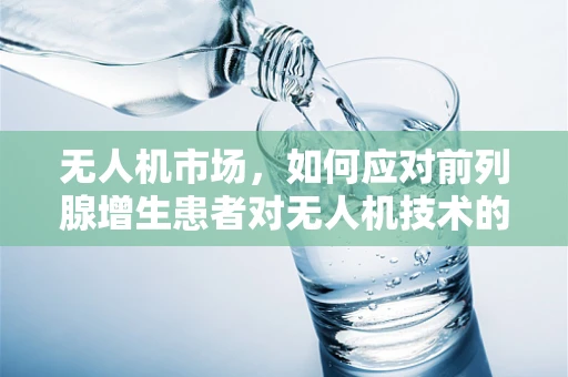 无人机市场，如何应对前列腺增生患者对无人机技术的特殊需求？