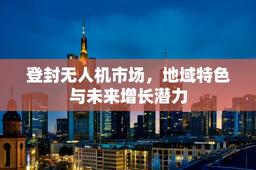 登封无人机市场，地域特色与未来增长潜力