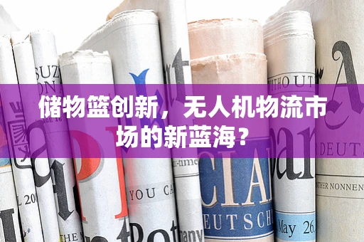 储物篮创新，无人机物流市场的新蓝海？