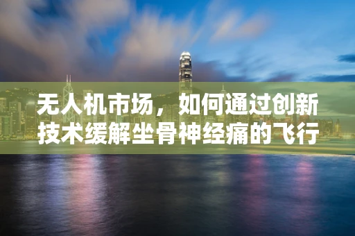 无人机市场，如何通过创新技术缓解坐骨神经痛的飞行挑战？