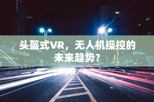 头盔式VR，无人机操控的未来趋势？
