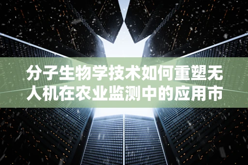 分子生物学技术如何重塑无人机在农业监测中的应用市场？