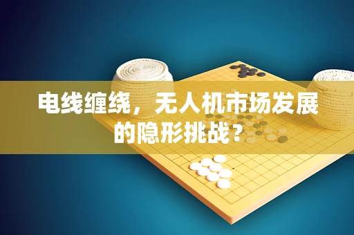 电线缠绕，无人机市场发展的隐形挑战？