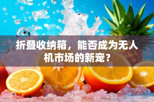 折叠收纳箱，能否成为无人机市场的新宠？
