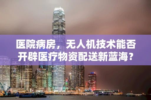 医院病房，无人机技术能否开辟医疗物资配送新蓝海？