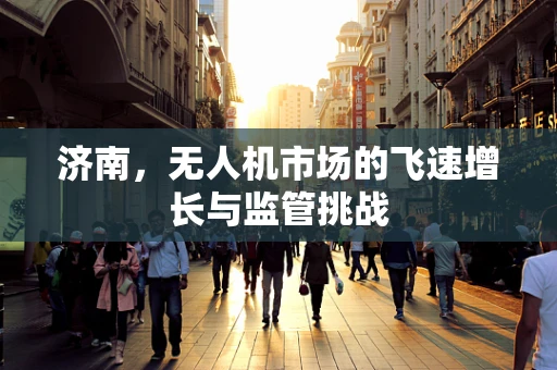 济南，无人机市场的飞速增长与监管挑战
