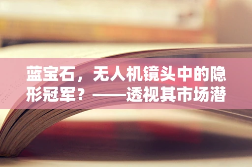 蓝宝石，无人机镜头中的隐形冠军？——透视其市场潜力与挑战