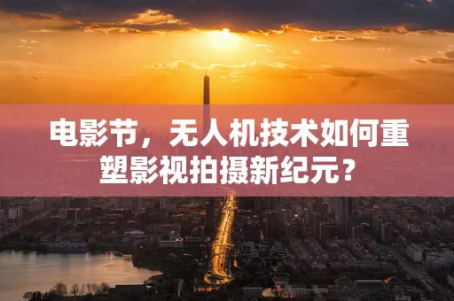 电影节，无人机技术如何重塑影视拍摄新纪元？