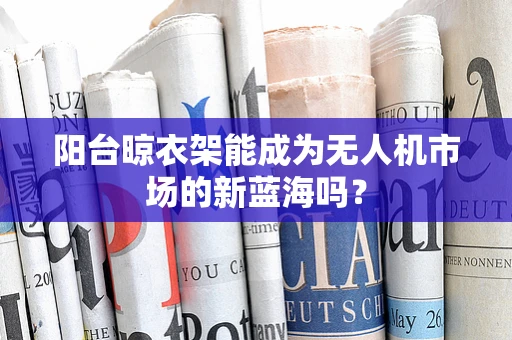 阳台晾衣架能成为无人机市场的新蓝海吗？