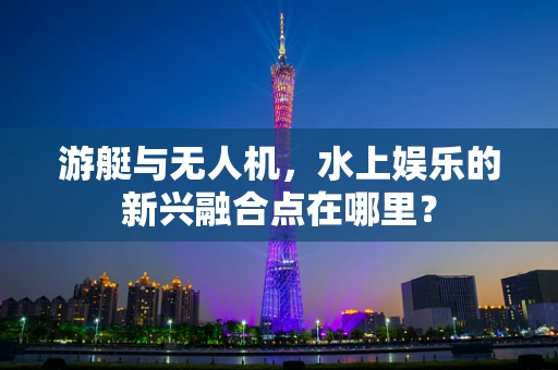 游艇与无人机，水上娱乐的新兴融合点在哪里？