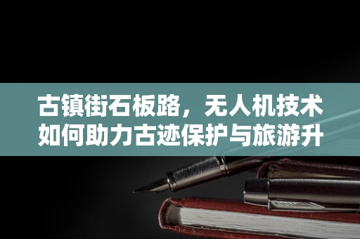 古镇街石板路，无人机技术如何助力古迹保护与旅游升级？