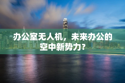 办公室无人机，未来办公的空中新势力？