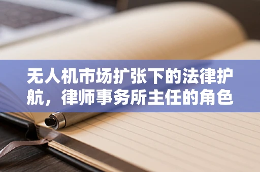 无人机市场扩张下的法律护航，律师事务所主任的角色与挑战