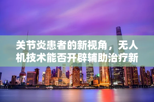 关节炎患者的新视角，无人机技术能否开辟辅助治疗新天地？
