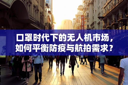 口罩时代下的无人机市场，如何平衡防疫与航拍需求？