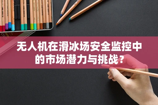 无人机在滑冰场安全监控中的市场潜力与挑战？
