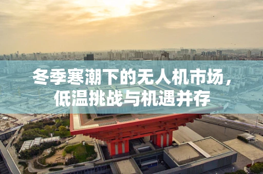 冬季寒潮下的无人机市场，低温挑战与机遇并存