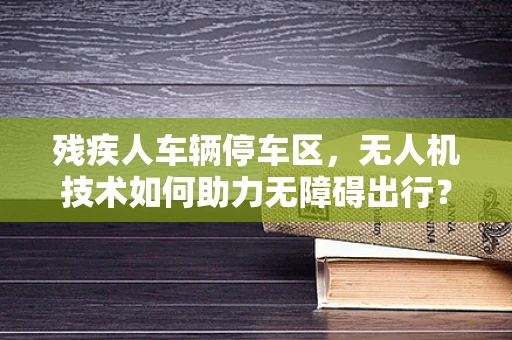 残疾人车辆停车区，无人机技术如何助力无障碍出行？