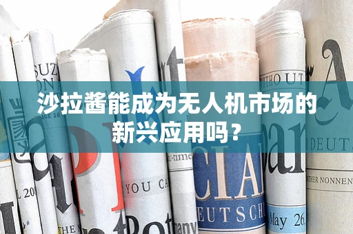 沙拉酱能成为无人机市场的新兴应用吗？
