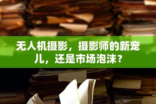 无人机摄影，摄影师的新宠儿，还是市场泡沫？
