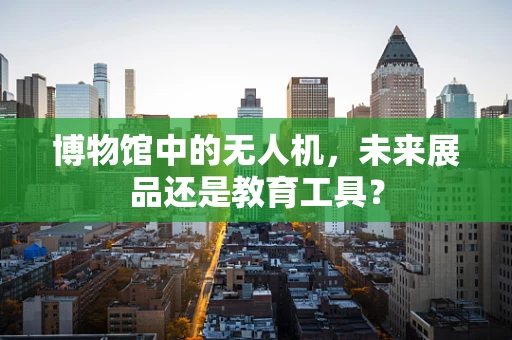 博物馆中的无人机，未来展品还是教育工具？