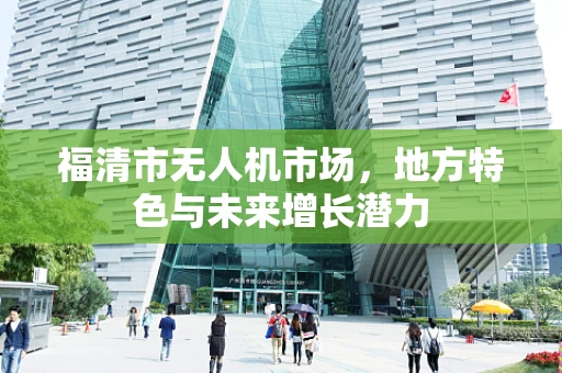 福清市无人机市场，地方特色与未来增长潜力