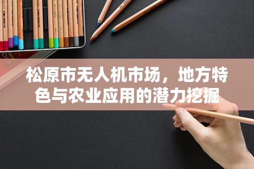 松原市无人机市场，地方特色与农业应用的潜力挖掘