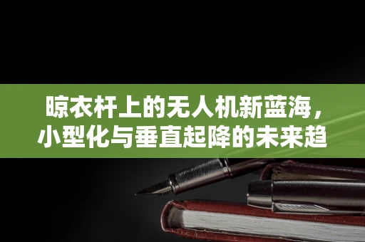 晾衣杆上的无人机新蓝海，小型化与垂直起降的未来趋势？