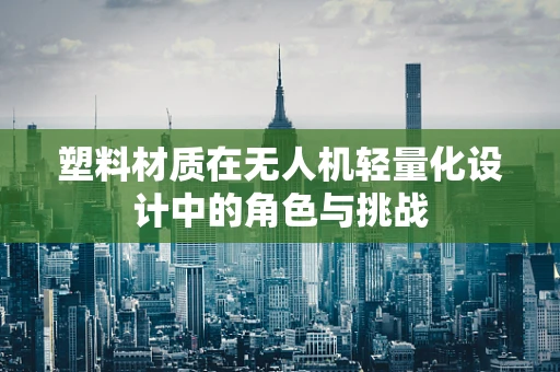 塑料材质在无人机轻量化设计中的角色与挑战