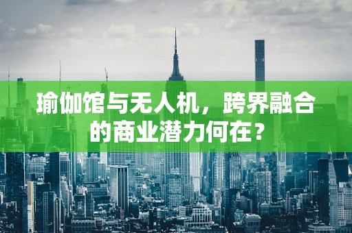 瑜伽馆与无人机，跨界融合的商业潜力何在？