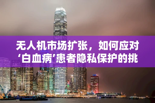 无人机市场扩张，如何应对‘白血病’患者隐私保护的挑战？