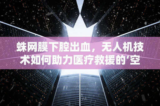 蛛网膜下腔出血，无人机技术如何助力医疗救援的‘空中奇迹’？