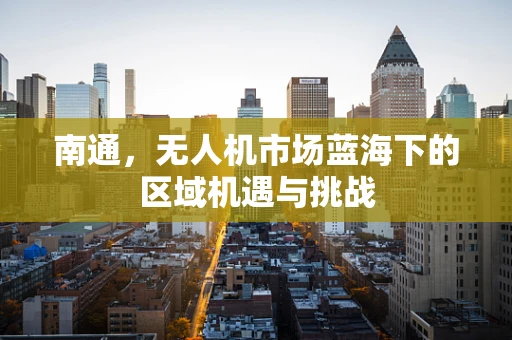 南通，无人机市场蓝海下的区域机遇与挑战