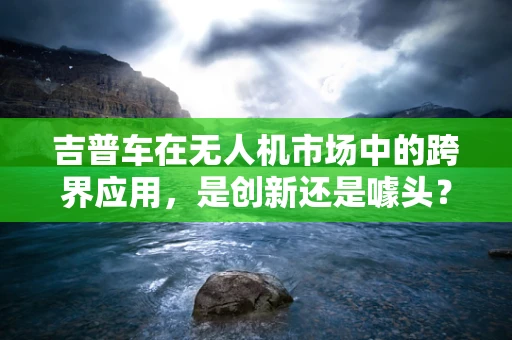 吉普车在无人机市场中的跨界应用，是创新还是噱头？