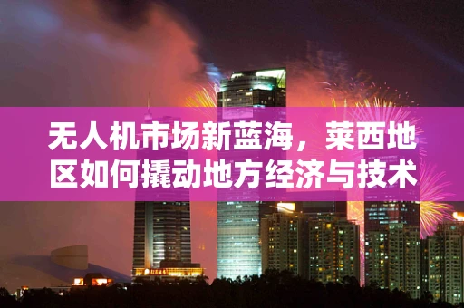 无人机市场新蓝海，莱西地区如何撬动地方经济与技术创新？