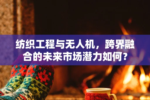 纺织工程与无人机，跨界融合的未来市场潜力如何？