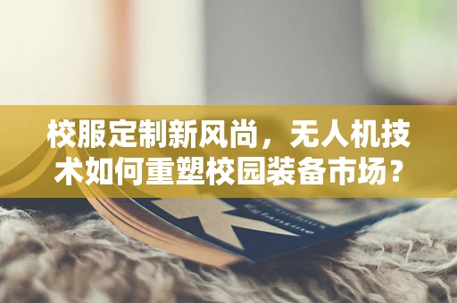 校服定制新风尚，无人机技术如何重塑校园装备市场？