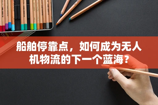 船舶停靠点，如何成为无人机物流的下一个蓝海？