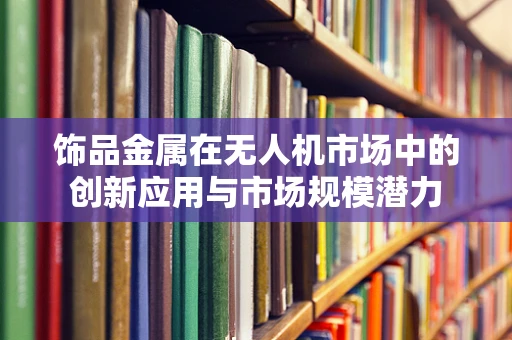 饰品金属在无人机市场中的创新应用与市场规模潜力