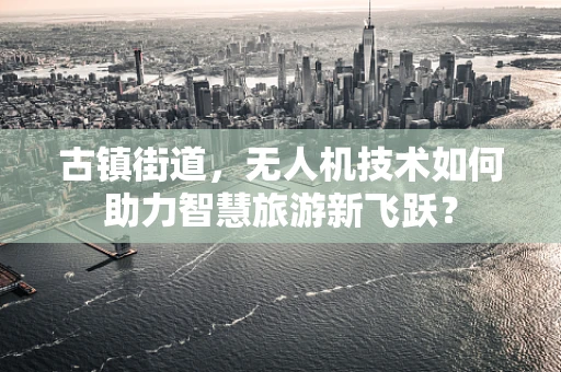 古镇街道，无人机技术如何助力智慧旅游新飞跃？