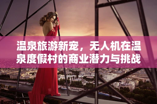 温泉旅游新宠，无人机在温泉度假村的商业潜力与挑战